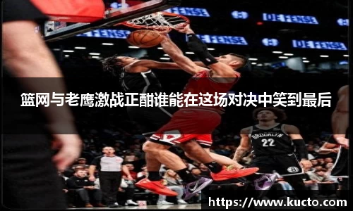 篮网与老鹰激战正酣谁能在这场对决中笑到最后