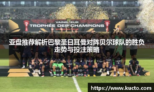 亚盘推荐解析巴黎圣日耳曼对阵贝尔球队的胜负走势与投注策略