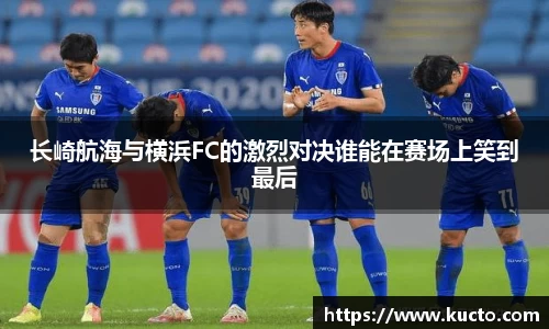长崎航海与横浜FC的激烈对决谁能在赛场上笑到最后