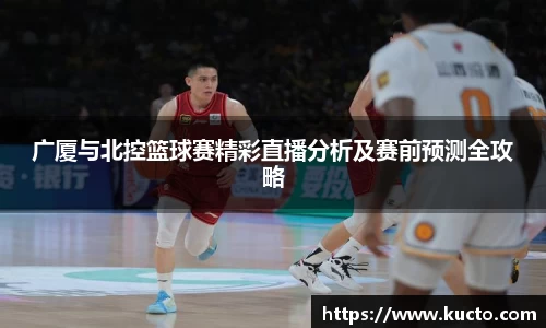 广厦与北控篮球赛精彩直播分析及赛前预测全攻略