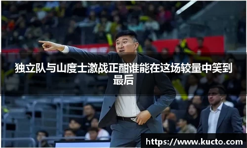 独立队与山度士激战正酣谁能在这场较量中笑到最后