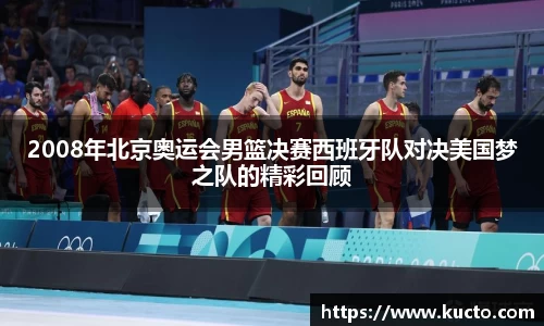 2008年北京奥运会男篮决赛西班牙队对决美国梦之队的精彩回顾