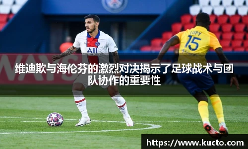 维迪欺与海伦芬的激烈对决揭示了足球战术与团队协作的重要性