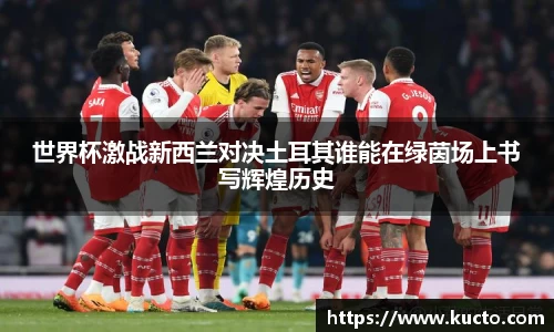 世界杯激战新西兰对决土耳其谁能在绿茵场上书写辉煌历史