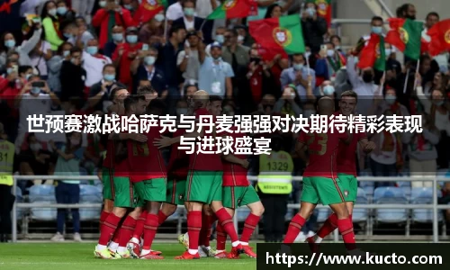 世预赛激战哈萨克与丹麦强强对决期待精彩表现与进球盛宴