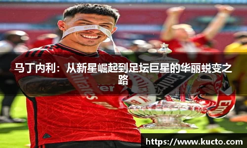 马丁内利：从新星崛起到足坛巨星的华丽蜕变之路