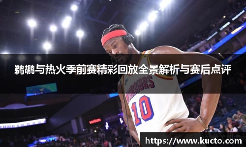 鹈鹕与热火季前赛精彩回放全景解析与赛后点评