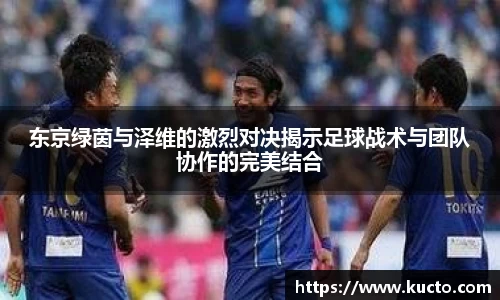 东京绿茵与泽维的激烈对决揭示足球战术与团队协作的完美结合