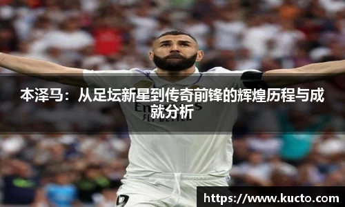 本泽马：从足坛新星到传奇前锋的辉煌历程与成就分析