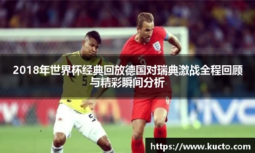 2018年世界杯经典回放德国对瑞典激战全程回顾与精彩瞬间分析