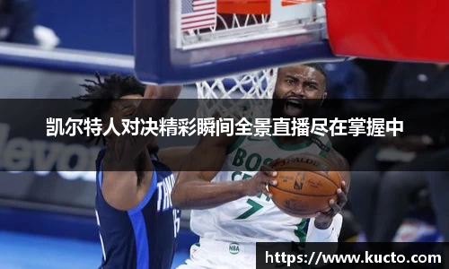 凯尔特人对决精彩瞬间全景直播尽在掌握中