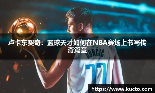 卢卡东契奇：篮球天才如何在NBA赛场上书写传奇篇章