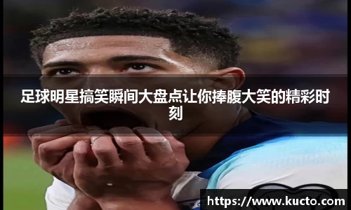 足球明星搞笑瞬间大盘点让你捧腹大笑的精彩时刻