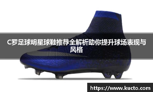 C罗足球明星球鞋推荐全解析助你提升球场表现与风格