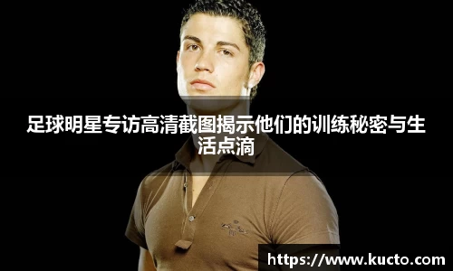 足球明星专访高清截图揭示他们的训练秘密与生活点滴