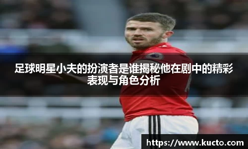 足球明星小夫的扮演者是谁揭秘他在剧中的精彩表现与角色分析